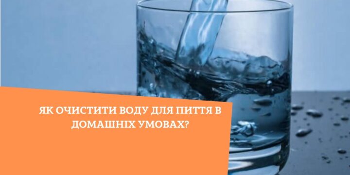 Як очистити воду для пиття в домашніх умовах?